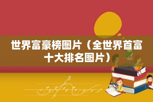 世界富豪榜图片（全世界首富十大排名图片）