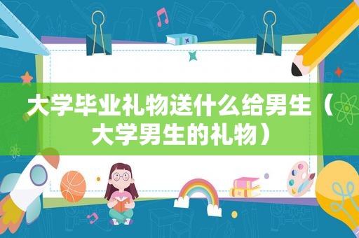 大学毕业礼物送什么给男生（大学男生的礼物）