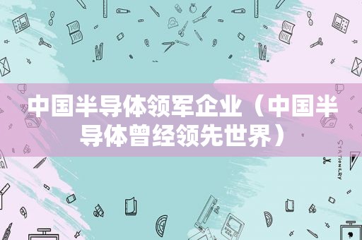 中国半导体领军企业（中国半导体曾经领先世界）