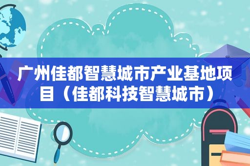 广州佳都智慧城市产业基地项目（佳都科技智慧城市）