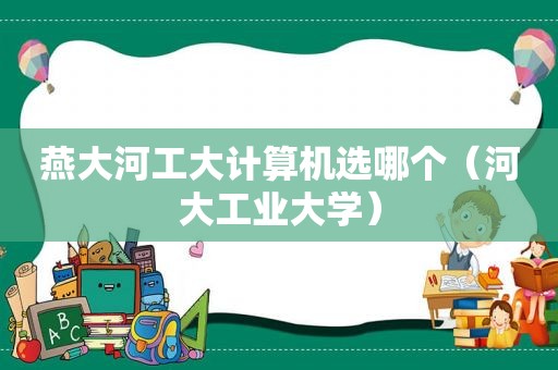 燕大河工大计算机选哪个（河大工业大学）