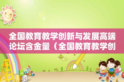 全国教育教学创新与发展高端论坛含金量（全国教育教学创新与发展高端论坛征文）