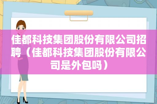 佳都科技集团股份有限公司招聘（佳都科技集团股份有限公司是外包吗）