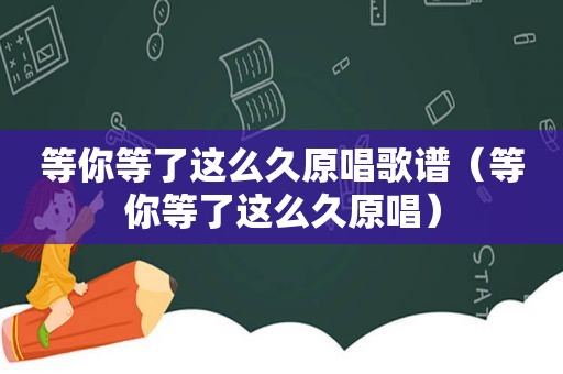 等你等了这么久原唱歌谱（等你等了这么久原唱）