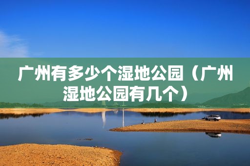 广州有多少个湿地公园（广州湿地公园有几个）