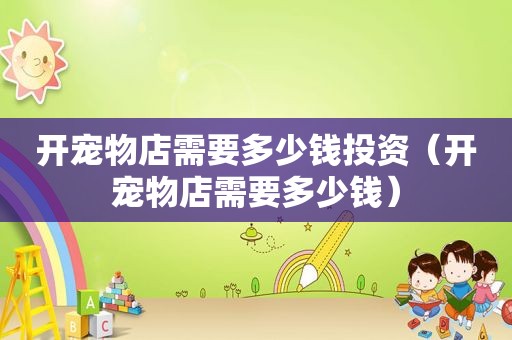 开宠物店需要多少钱投资（开宠物店需要多少钱）