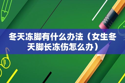 冬天冻脚有什么办法（女生冬天脚长冻伤怎么办）