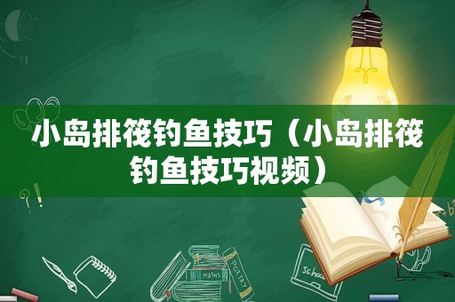 小岛排筏钓鱼技巧（小岛排筏钓鱼技巧视频）