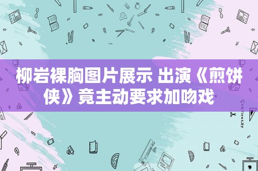 柳岩裸胸图片展示 出演《煎饼侠》竟主动要求加吻戏