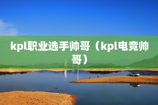 kpl职业选手帅哥（kpl电竞帅哥）