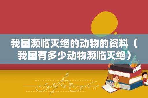 我国濒临灭绝的动物的资料（我国有多少动物濒临灭绝）