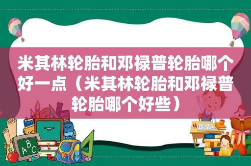米其林轮胎和邓禄普轮胎哪个好一点（米其林轮胎和邓禄普轮胎哪个好些）