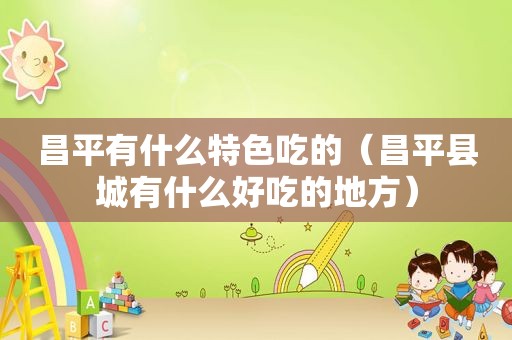 昌平有什么特色吃的（昌平县城有什么好吃的地方）