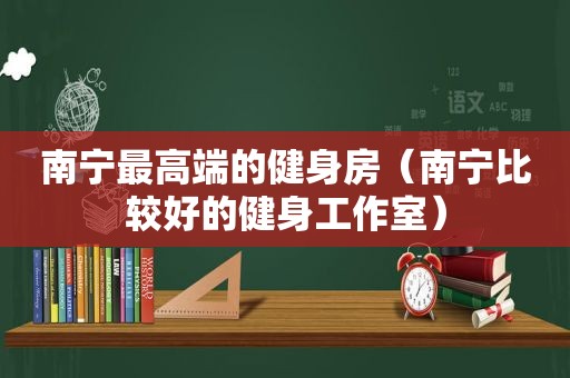 南宁最高端的健身房（南宁比较好的健身工作室）