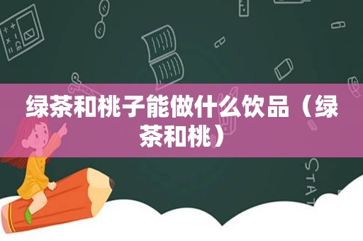 绿茶和桃子能做什么饮品（绿茶和桃）