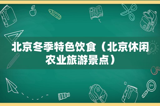 北京冬季特色饮食（北京休闲农业旅游景点）