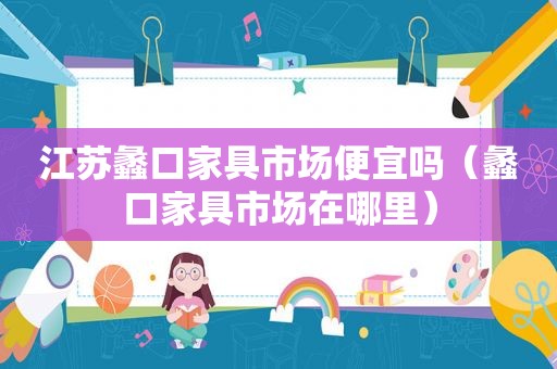 江苏蠡口家具市场便宜吗（蠡口家具市场在哪里）