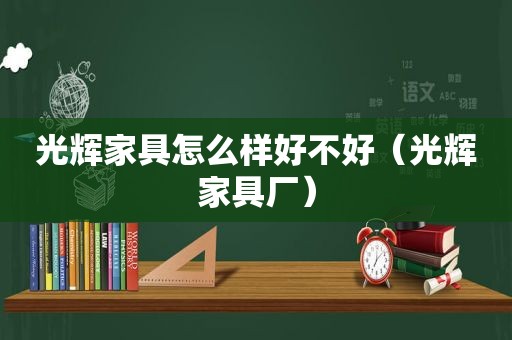 光辉家具怎么样好不好（光辉家具厂）