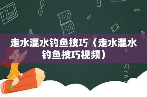 走水混水钓鱼技巧（走水混水钓鱼技巧视频）