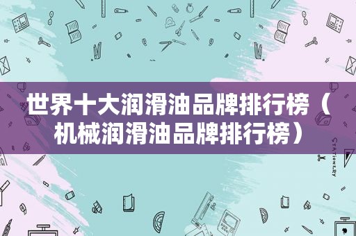 世界十大润滑油品牌排行榜（机械润滑油品牌排行榜）
