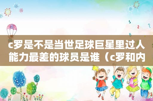 c罗是不是当世足球巨星里过人能力最差的球员是谁（c罗和内马尔过人谁好）