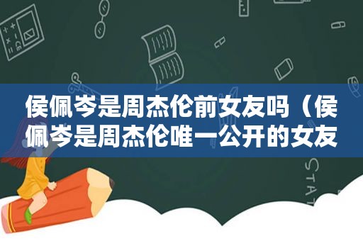 侯佩岑是周杰伦前女友吗（侯佩岑是周杰伦唯一公开的女友吗）