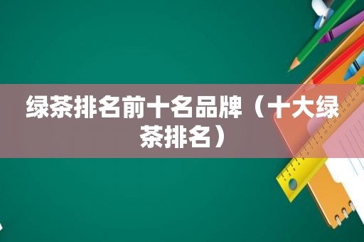 绿茶排名前十名品牌（十大绿茶排名）