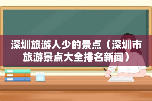 深圳旅游人少的景点（深圳市旅游景点大全排名新闻）