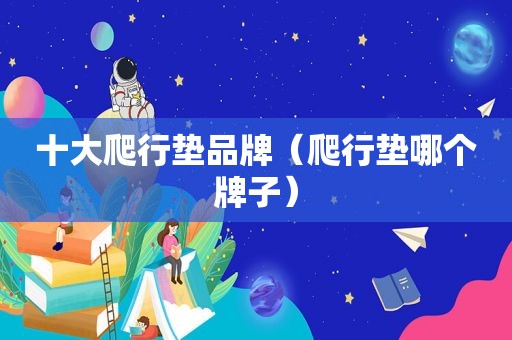 十大爬行垫品牌（爬行垫哪个牌子）