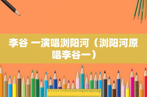 李谷 一演唱浏阳河（浏阳河原唱李谷一）