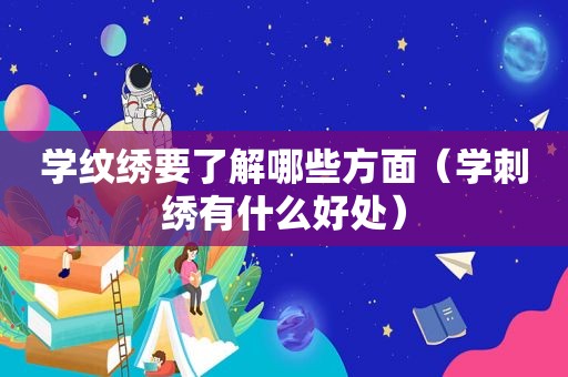 学纹绣要了解哪些方面（学刺绣有什么好处）