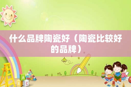 什么品牌陶瓷好（陶瓷比较好的品牌）