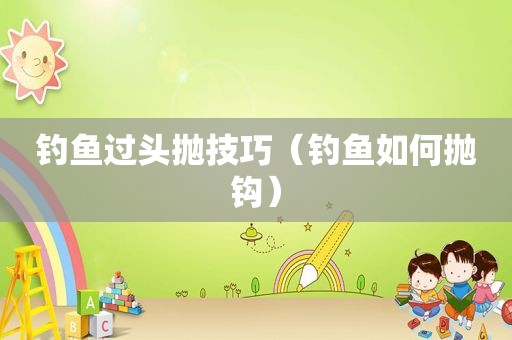 钓鱼过头抛技巧（钓鱼如何抛钩）