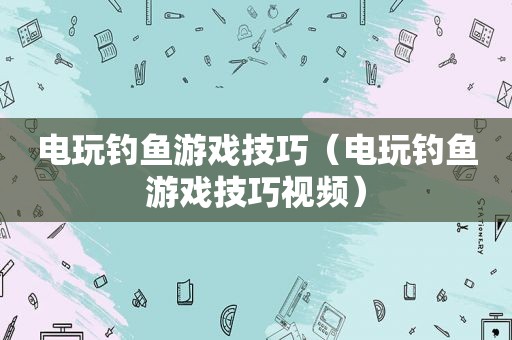 电玩钓鱼游戏技巧（电玩钓鱼游戏技巧视频）