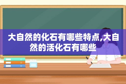 大自然的化石有哪些特点,大自然的活化石有哪些