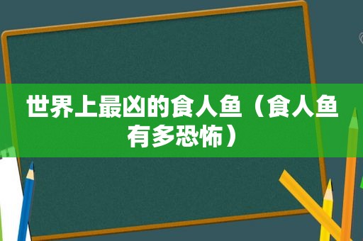 世界上最凶的食人鱼（食人鱼有多恐怖）