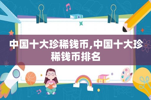 中国十大珍稀钱币,中国十大珍稀钱币排名