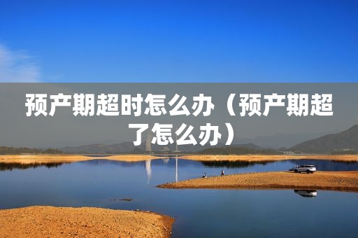 预产期超时怎么办（预产期超了怎么办）