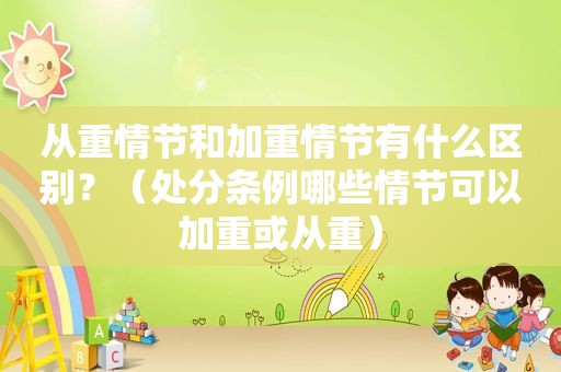 从重情节和加重情节有什么区别？（处分条例哪些情节可以加重或从重）