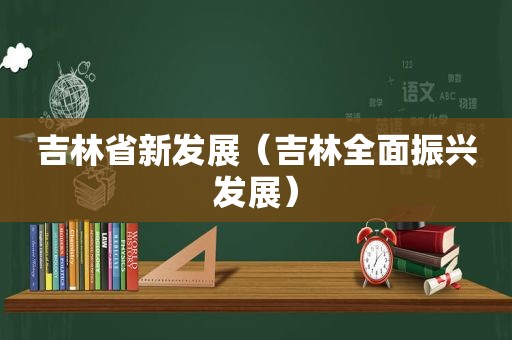 吉林省新发展（吉林全面振兴发展）