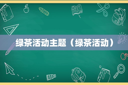 绿茶活动主题（绿茶活动）