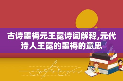 古诗墨梅元王冕诗词解释,元代诗人王冕的墨梅的意思