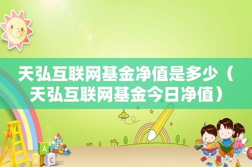 天弘互联网基金净值是多少（天弘互联网基金今日净值）