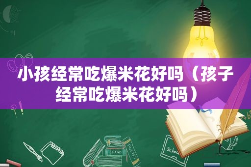 小孩经常吃爆米花好吗（孩子经常吃爆米花好吗）