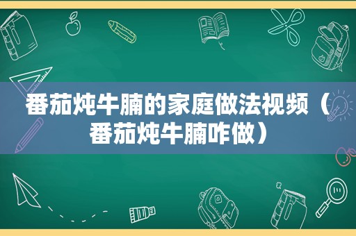 番茄炖牛腩的家庭做法视频（番茄炖牛腩咋做）