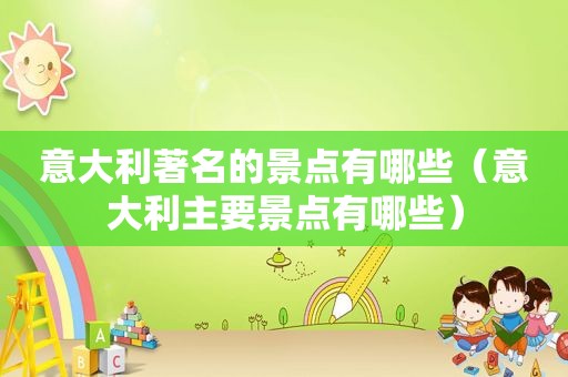 意大利著名的景点有哪些（意大利主要景点有哪些）