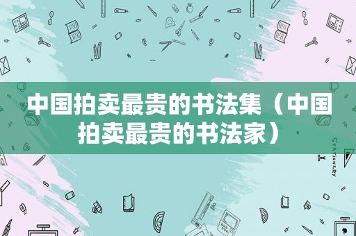 中国拍卖最贵的书法集（中国拍卖最贵的书法家）