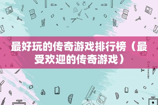 最好玩的传奇游戏排行榜（最受欢迎的传奇游戏）