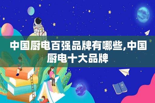 中国厨电百强品牌有哪些,中国厨电十大品牌