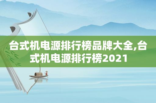 台式机电源排行榜品牌大全,台式机电源排行榜2021